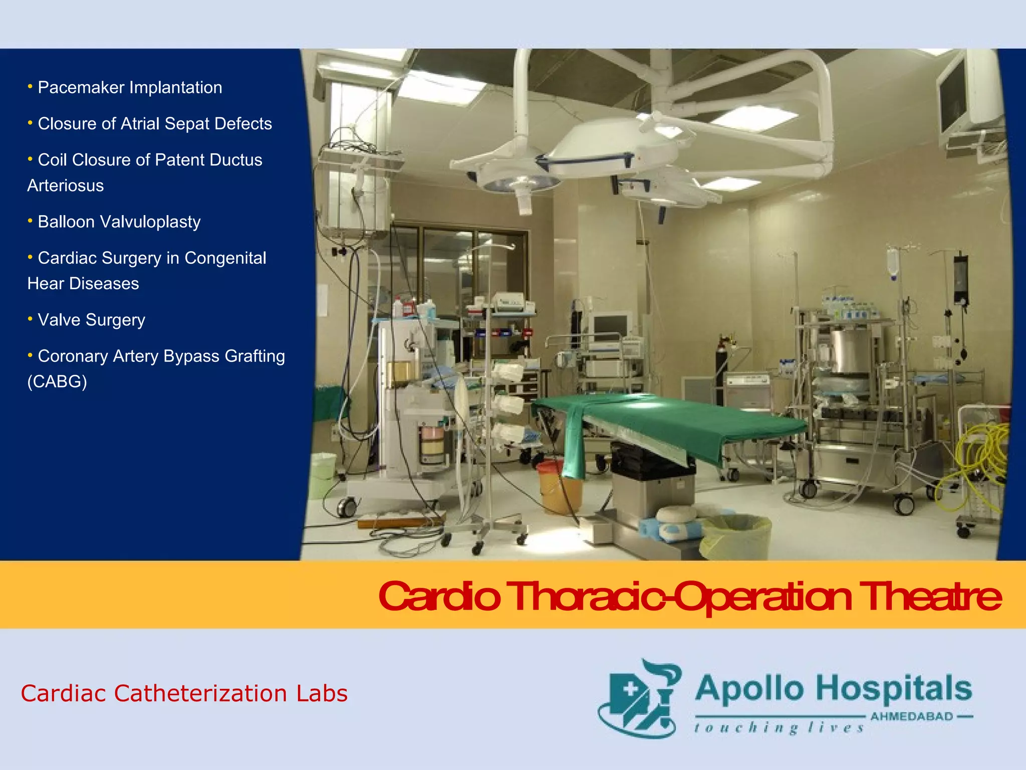 Cardio Thoracic-Operation Theatre Pacemaker Implantation Closure of Atrial Sepat Defects Coil Closure of Patent Ductus Arteriosus Balloon Valvuloplasty Cardiac Surgery in Congenital Hear Diseases Valve Surgery Coronary Artery Bypass Grafting (CABG) Cardiac Catheterization Labs 