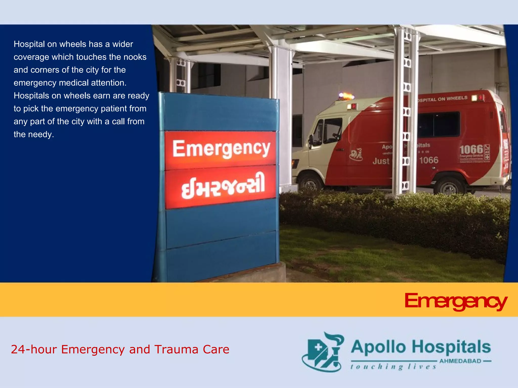 Emergency Hospital on wheels has a wider coverage which touches the nooks and corners of the city for the emergency medical attention. Hospitals on wheels earn are ready to pick the emergency patient from any part of the city with a call from the needy. 24-hour Emergency and Trauma Care 