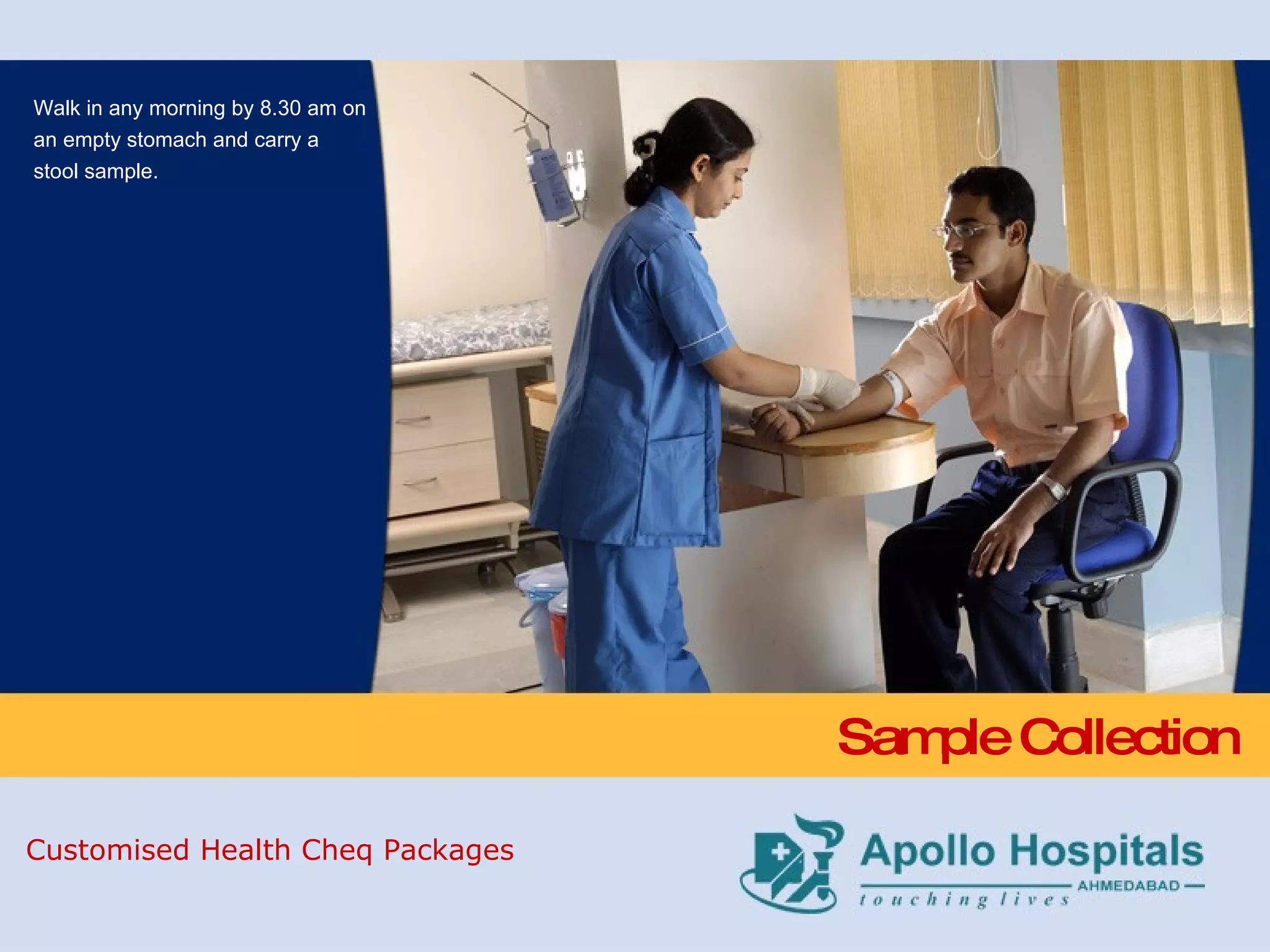 Sample Collection Customised Health Cheq Packages Walk in any morning by 8.30 am on an empty stomach and carry a stool sample. 