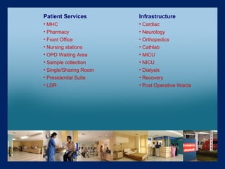 Patient Services  MHC Pharmacy Front Office Nursing stations OPD Waiting Area Sample collection Single/Sharing Room  Presidential Suite  LDR Infrastructure Cardiac Neurology Orthopedics  Cathlab MICU NICU Dialysis Recovery Post Operative Wards   