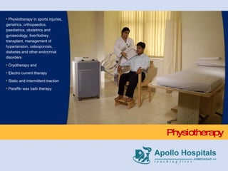 Physiotherapy Physiotherapy in sports injuries, geriatrics, orthopaedics, paediatrics, obstetrics and gynaecology, liver/kidney transplant, management of hypertension, osteoporosis, diabetes and other endocrinal disorders Cryotherapy and Electro current therapy Static and intermittent traction Paraffin wax bath therapy 