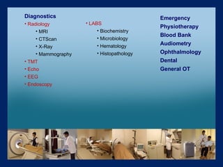 Diagnostics Radiology MRI  CTScan  X-Ray Mammography TMT Echo EEG  Endoscopy LABS Biochemistry Microbiology Hematology Histopathology Emergency Physiotherapy Blood Bank Audiometry Ophthalmology Dental General OT 
