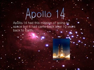 Apollo 14 Apollo 14 had this mission of going to space but it had came back after 10 years back to Earth. 
