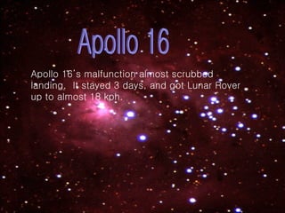 Apollo 16 Apollo 16’s malfunction almost scrubbed landing.  It stayed 3 days, and got Lunar Rover up to almost 18 kph. 