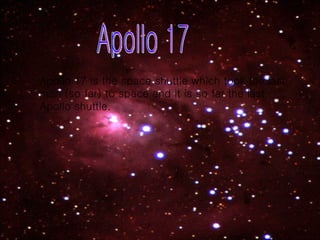 Apollo 17 Apollo 17 is the space shuttle which took the last man (so far) to space and it is so far the last Apollo shuttle. 