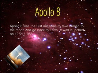 Apollo 8 Apollo 8 was the first missions to take human to the moon and go back to Earth. It was launched on 12/21/1968. 