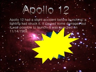 Apollo 12 Apollo 12 had a slight accident before launching: a lighting had struck it. It caused some damages but it was possible to launch. It was launched on 11/14/1969. 