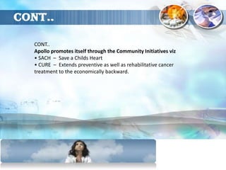 CONT..
Apollo promotes itself through the Community Initiatives viz
• SACH – Save a Childs Heart
• CURE – Extends preventive as well as rehabilitative cancer
treatment to the economically backward.
 