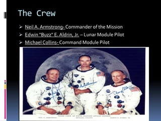 The Crew
 Neil A. Armstrong- Commander of the Mission
 Edwin "Buzz" E. Aldrin, Jr. – Lunar Module Pilot
 Michael Collins- Command Module Pilot
 Michael Collins- Command Module Pilot
 