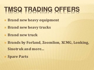 TMSQ TRADING OFFERS
 Brand new heavy equipment
 Brand new heavy trucks
 Brand new truck
 Brands by Forland, Zoomlion, XCMG, Lonking,
Sinotruk and more...
 Spare Parts
 