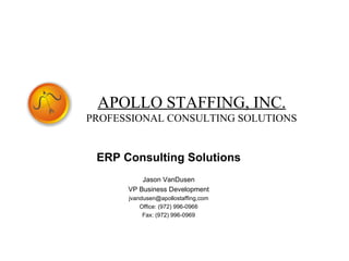 ERP Consulting Solutions Jason VanDusen VP Business Development jvandusen@apollostaffing,com Office: (972) 996-0966 Fax: (972) 996-0969 APOLLO STAFFING, INC. PROFESSIONAL CONSULTING SOLUTIONS 