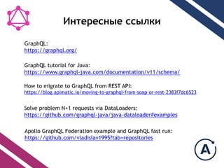 ߧ֧֧ߧ ݧܧ
GraphQL tutorial for Java:
https://www.graphql-java.com/documentation/v11/schema/
How to migrate to GraphQL from REST API:
https://blog.apimatic.io/moving-to-graphql-from-soap-or-rest-2383f7dc6523
GraphQL:
https://graphql.org/
Apollo GraphQL Federation example and GraphQL fast run:
https://github.com/vladislav1995?tab=repositories
Solve problem N+1 requests via DataLoaders:
https://github.com/graphql-java/java-dataloader#examples
 