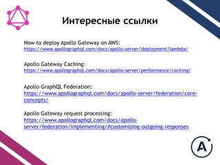 ߧ֧֧ߧ ݧܧ
Apollo Gateway Caching:
https://www.apollographql.com/docs/apollo-server/performance/caching/
Apollo GraphQL Federation:
https://www.apollographql.com/docs/apollo-server/federation/core-
concepts/
Apollo Gateway request processing:
https://www.apollographql.com/docs/apollo-
server/federation/implementing/#customizing-outgoing-responses
How to deploy Apollo Gateway on AWS:
https://www.apollographql.com/docs/apollo-server/deployment/lambda/
 