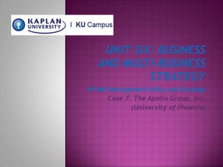 Unit Six: Business and Multi-business Strategy MT460 Management Policy and Strategy Case 7: The Apollo Group, Inc.  (University of Phoenix) 