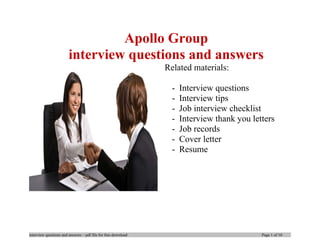 Apollo Group
interview questions and answers
Related materials:
- Interview questions
- Interview tips
- Job interview checklist
- Interview thank you letters
- Job records
- Cover letter
- Resume
interview questions and answers – pdf file for free download Page 1 of 10
 