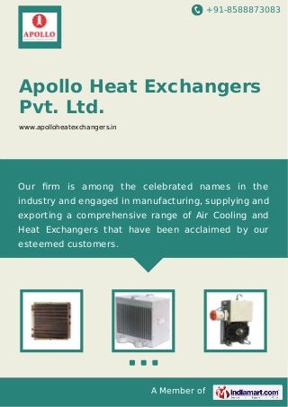 +91-8588873083

Apollo Heat Exchangers
Pvt. Ltd.
www.apolloheatexchangers.in

Our ﬁrm is among the celebrated names in the
industry and engaged in manufacturing, supplying and
exporting a comprehensive range of Air Cooling and
Heat Exchangers that have been acclaimed by our
esteemed customers.

A Member of

 