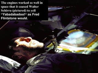 The engines worked so well in space that it caused Walter Schirra (pictured) to yell “ Yabadabadoo! “  as Fred Flintstone would. 