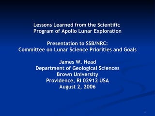 Lessons Learned from the Scientific  Program of Apollo Lunar Exploration Presentation to SSB/NRC: Committee on Lunar Science Priorities and Goals James W. Head Department of Geological Sciences Brown University Providence, RI 02912 USA August 2, 2006 