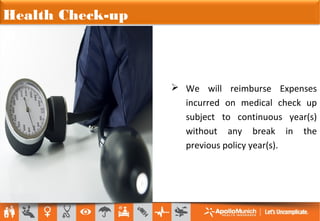 Health Check-up
 We will reimburse Expenses
incurred on medical check up
subject to continuous year(s)
without any break in the
previous policy year(s).
 