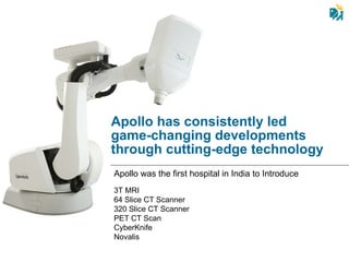 3T MRI 64 Slice CT Scanner 320 Slice CT Scanner PET CT Scan  CyberKnife Novalis Apollo has consistently led game-changing developments through cutting-edge technology  Apollo was the first hospital in India to Introduce 