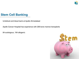 Stem Cell Banking Umbilical cord blood bank at Apollo Ahmedabad Apollo Cancer Hospital has experience with 268 bone marrow transplants  84 autologous, 184 allogenic 