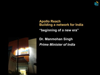 Apollo Reach Building a network for India  “ beginning of a new era” Dr. Manmohan Singh Prime Minister of India 