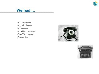 No computers No cell phones No internet No video cameras One TV channel One airline We had … 