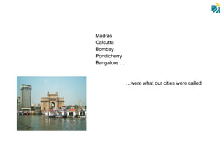 Madras Calcutta Bombay Pondicherry Bangalore … … were what our cities were called 