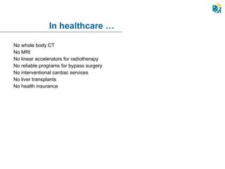 No whole body CT No MRI No linear accelerators for radiotherapy No reliable programs for bypass surgery No interventional cardiac services No liver transplants No health insurance In healthcare … 