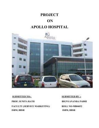 PROJECT
                         ON
              APOLLO HOSPITAL




SUBMITTED TO:-                SUBMITTED BY :-

PROF. SUNITA RATH             BIGNYANANDA PADHI

FACULTY (SERVICE MARKETING)   ROLL NO-MB04032
ISBM, BBSR                    ISBM, BBSR
 