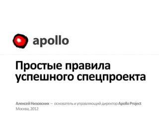 Apollo




Простые правила
успешного спецпроекта
Алексей Низовских – основатель и управляющий директор Apollo Project
Москва, 2012
 