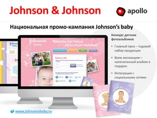 Johnson & Johnson                          Apollo

Национальная промо-кампания Johnson’s baby
                                  Конкурс детских
                                  фотоальбомов

                                   Главный приз – годовой
                                   набор продукции

                                   Всем желающим –
                                   напечатанный альбом в
                                   подарок

                                   Интеграция с
                                   социальными сетями




 www.johnsonsbaby.ru
 