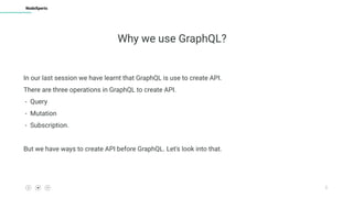 3
NodeXperts
Why we use GraphQL?
In our last session we have learnt that GraphQL is use to create API.
There are three operations in GraphQL to create API.
- Query
- Mutation
- Subscription.
But we have ways to create API before GraphQL. Let's look into that.
 