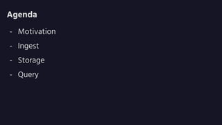 Agenda
- Motivation
- Ingest
- Storage
- Query
 