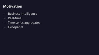 Motivation
- Business Intelligence
- Real-time
- Time series aggregates
- Geospatial
 