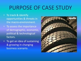 PURPOSE OF CASE STUDY 
• To track & identify 
opportunities & threats in 
the macro-environment. 
• To assess the importance 
of demographic, economic, 
political & technological 
factors. 
• To get an idea of sustaining 
& growing in changing 
business scenario. 
 