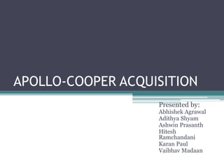 APOLLO-COOPER ACQUISITION
Presented by:
Abhishek Agrawal
Adithya Shyam
Ashwin Prasanth
Hitesh
Ramchandani
Karan Paul
Vaibhav Madaan
 