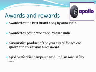 Awards and rewards
Awarded as the best brand 2009 by auto india.
Awarded as best brand 2008 by auto india.
Automotive product of the year award for acelere
sportz at ndtv car and bikes award.
Apollo safe drive campaign won Indian road safety
award.
 
