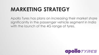 MARKETING STRATEGY
Apollo Tyres has plans on increasing their market share
significantly in the passenger vehicle segment in India
with the launch of the 4G range of tyres.
 