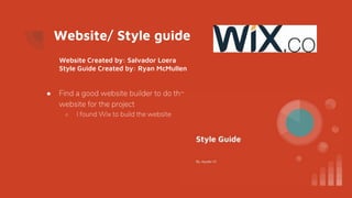 Website/ Style guide
● Find a good website builder to do the
website for the project
○ I found Wix to build the website
Website Created by: Salvador Loera
Style Guide Created by: Ryan McMullen
 