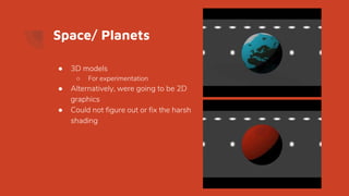 Space/ Planets
● 3D models
○ For experimentation
● Alternatively, were going to be 2D
graphics
● Could not figure out or fix the harsh
shading
 