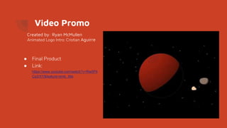 Video Promo
● Final Product
● Link:
https://www.youtube.com/watch?v=Rw0P4
Cs2rXY&feature=emb_title
Created by: Ryan McMullen
Animated Logo Intro: Cristian Aguirre
 