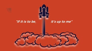 “If it is to be, it’s up to me”
 