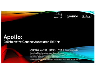 Apollo:
Collaborative Genome Annotation Editing
Monica Munoz-Torres, PhD | @monimunozto
Berkeley Bioinformatics Open-Source Projects
Environmental Genomics and Systems Biology Division
Lawrence Berkeley National Laboratory
A workshop for AGS X. University of Notre Dame, South Bend, IN. 08 June, 2017
UNIVERSITY OF
CALIFORNIA
 
