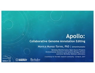 Apollo:
Collaborative Genome Annotation Editing
Monica Munoz-Torres, PhD | @monimunozto
Berkeley Bioinformatics Open-Source Projects
Environmental Genomics and Systems Biology Division
Lawrence Berkeley National Laboratory
A workshop for the IAGC research community - 22 March, 2017
UNIVERSITY OF
CALIFORNIA
 