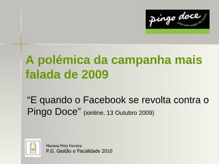 A polémica da campanha mais falada de 2009 “ E quando o Facebook se revolta contra o Pingo Doce”  (ionline, 13 Outubro 2009)   Mariana Pinto Ferreira P.G. Gestão e Fiscalidade 2010 