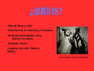 ¿ QUIÉN ES ? -  Dios del sol, el vaticinio y la música. - Hijo de Zeus y Leto. -Atributos principales: arco,  flecha y la cítara.  -Símbolo: laurel. -Lugares de culto: Delos y Delfos. Apolo Citaredo. Museos Capitolinos. 
