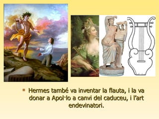 Hermes també va inventar la flauta, i la va donar a Apol·lo a canvi del caduceu, i l’art endevinatori. 