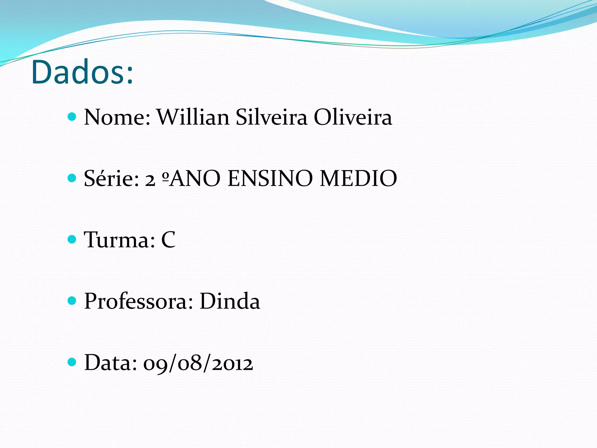 Dados:
   Nome: Willian Silveira Oliveira

   Série: 2 ºANO ENSINO MEDIO

   Turma: C

   Professora: Dinda

   Data: 09/08/2012
 