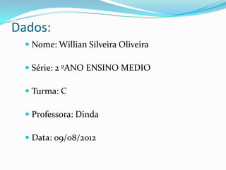 Dados:
   Nome: Willian Silveira Oliveira

   Série: 2 ºANO ENSINO MEDIO

   Turma: C

   Professora: Dinda

   Data: 09/08/2012
 
